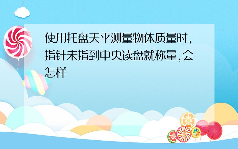 使用托盘天平测量物体质量时,指针未指到中央读盘就称量,会怎样