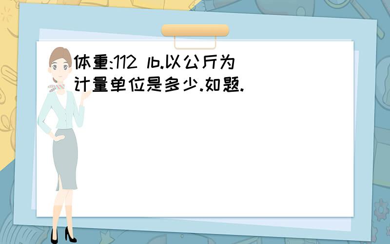 体重:112 lb.以公斤为计量单位是多少.如题.