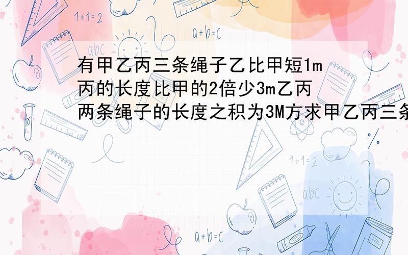 有甲乙丙三条绳子乙比甲短1m丙的长度比甲的2倍少3m乙丙两条绳子的长度之积为3M方求甲乙丙三条绳子的长度