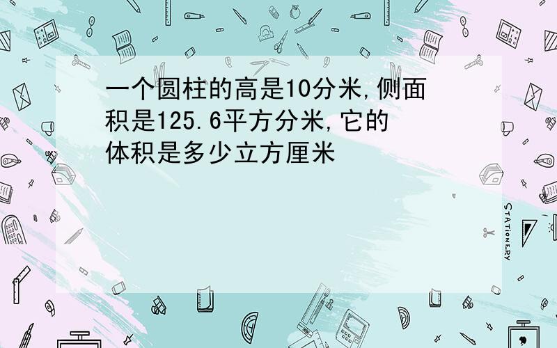 一个圆柱的高是10分米,侧面积是125.6平方分米,它的体积是多少立方厘米