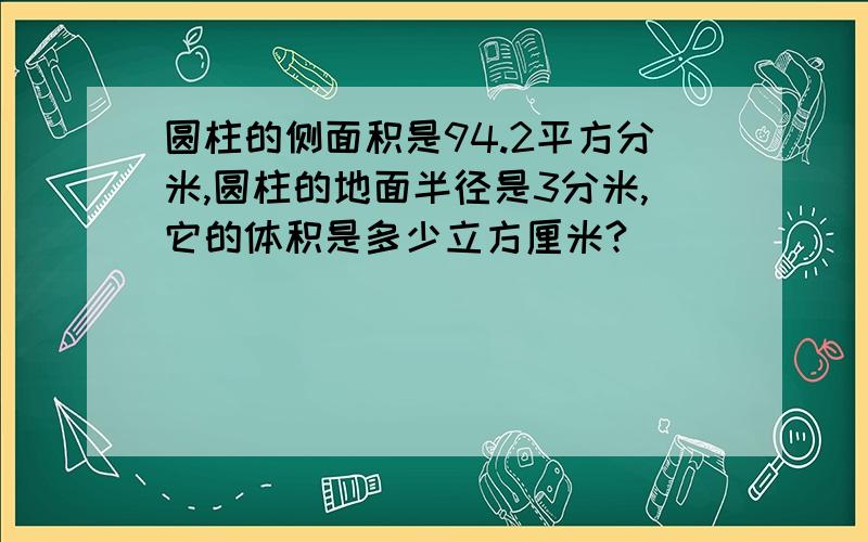 圆柱的侧面积是94.2平方分米,圆柱的地面半径是3分米,它的体积是多少立方厘米?