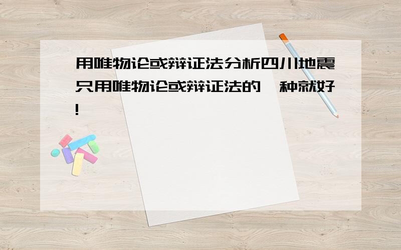 用唯物论或辩证法分析四川地震只用唯物论或辩证法的一种就好!