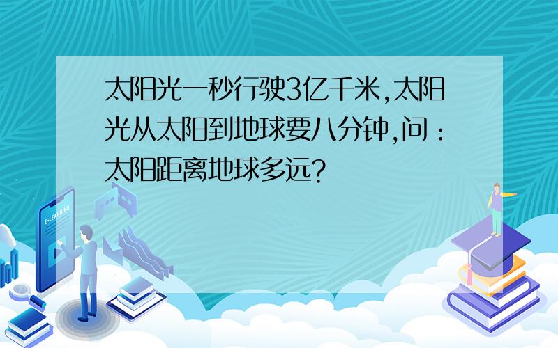 太阳光一秒行驶3亿千米,太阳光从太阳到地球要八分钟,问：太阳距离地球多远?