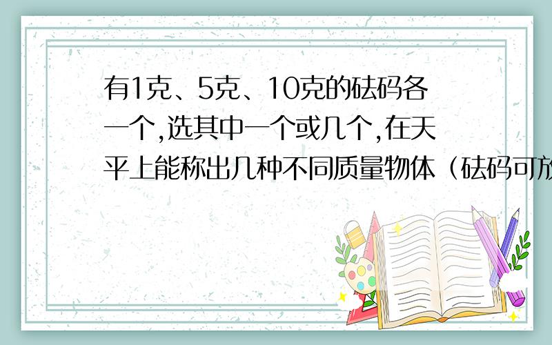 有1克、5克、10克的砝码各一个,选其中一个或几个,在天平上能称出几种不同质量物体（砝码可放一侧或两测