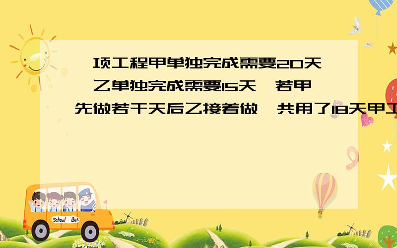 一项工程甲单独完成需要20天,乙单独完成需要15天,若甲先做若干天后乙接着做,共用了18天甲工作了多少天