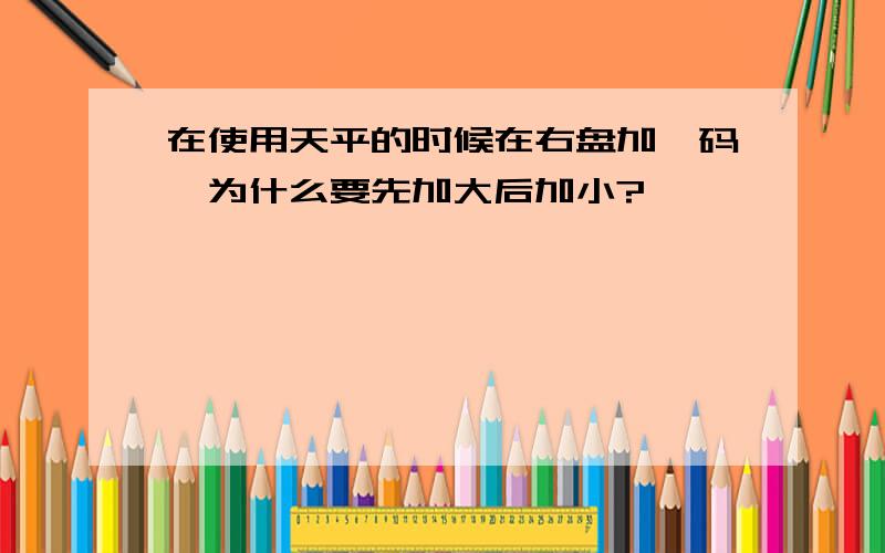 在使用天平的时候在右盘加砝码,为什么要先加大后加小?