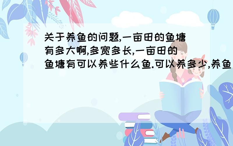 关于养鱼的问题,一亩田的鱼塘有多大啊,多宽多长,一亩田的鱼塘有可以养些什么鱼.可以养多少,养鱼又应该怎么养,谢谢你的回答.急.另我想问问,猪粪可以养鱼吗,沼气池出来的猪粪可以养鱼吗