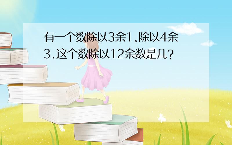 有一个数除以3余1,除以4余3.这个数除以12余数是几?