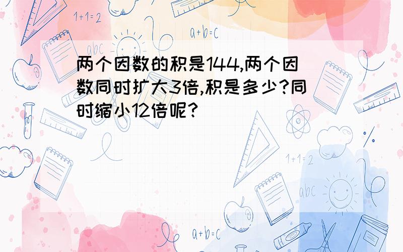 两个因数的积是144,两个因数同时扩大3倍,积是多少?同时缩小12倍呢?