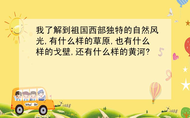 我了解到祖国西部独特的自然风光,有什么样的草原,也有什么样的戈壁,还有什么样的黄河?