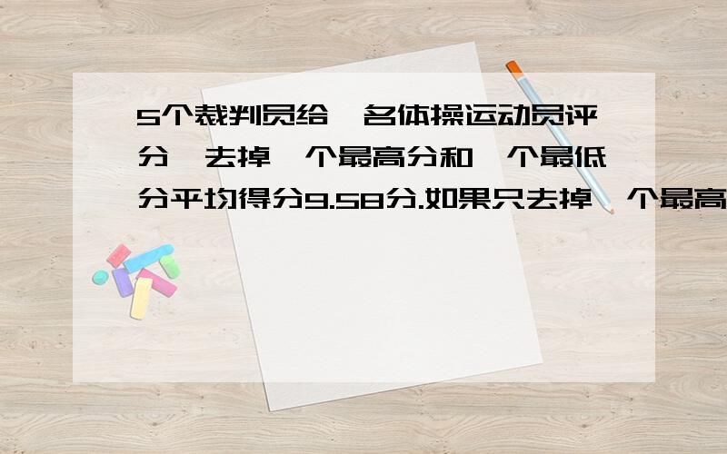 5个裁判员给一名体操运动员评分,去掉一个最高分和一个最低分平均得分9.58分.如果只去掉一个最高分,5个裁判员给一名体操运动员评分,去掉一个最高分和一个最低分平均得分9.62分；如果只