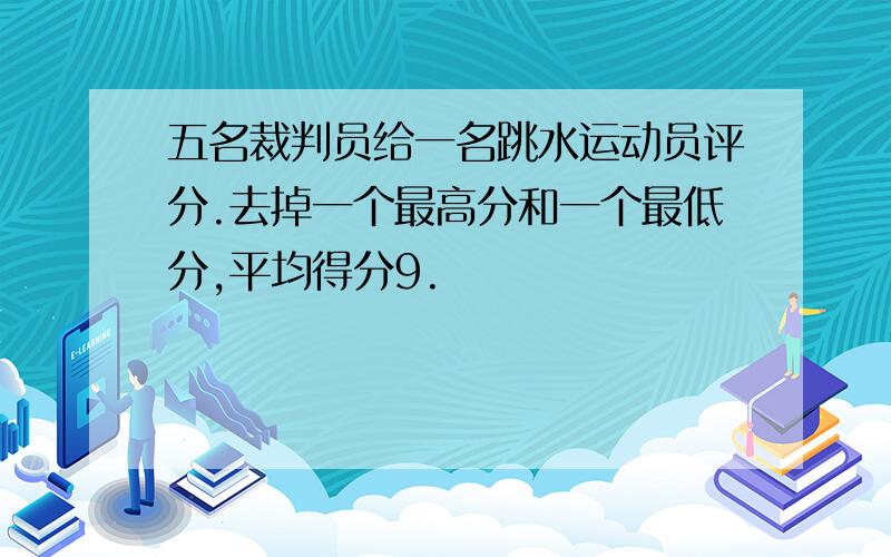 五名裁判员给一名跳水运动员评分.去掉一个最高分和一个最低分,平均得分9.