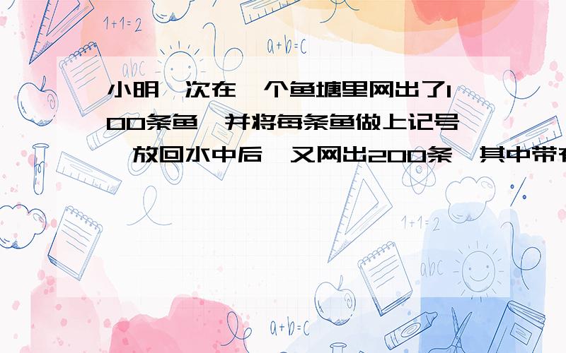 小明一次在一个鱼塘里网出了100条鱼,并将每条鱼做上记号,放回水中后,又网出200条,其中带有记号的有20条.且每条鱼大小差不多,均重约4kg,这种鱼的市场价为12元/kg,问此鱼塘有多少条鱼,将这些