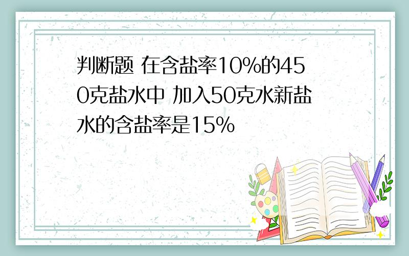 判断题 在含盐率10%的450克盐水中 加入50克水新盐水的含盐率是15%