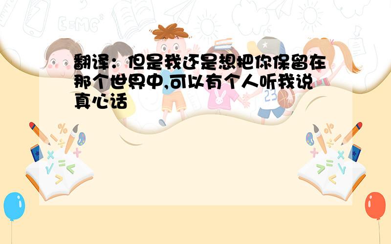 翻译：但是我还是想把你保留在那个世界中,可以有个人听我说真心话