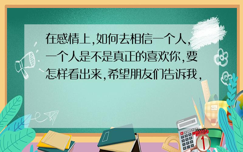 在感情上,如何去相信一个人,一个人是不是真正的喜欢你,要怎样看出来,希望朋友们告诉我,