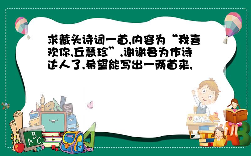 求藏头诗词一首,内容为“我喜欢你,丘慧珍”,谢谢各为作诗达人了,希望能写出一两首来,