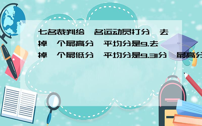 七名裁判给一名运动员打分,去掉一个最高分,平均分是9.去掉一个最低分,平均分是9.31分,最高分与最低分相差多少?