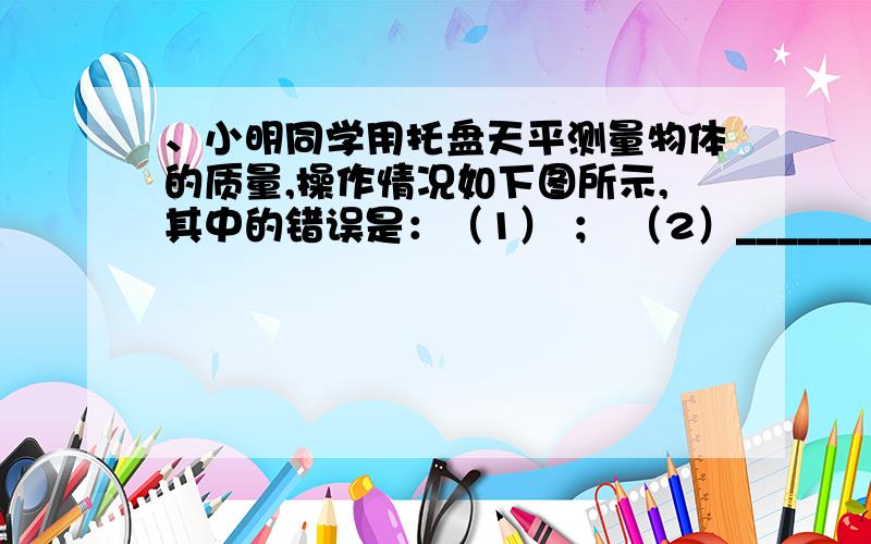 、小明同学用托盘天平测量物体的质量,操作情况如下图所示,其中的错误是：（1） ； （2）______________