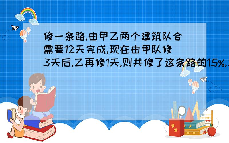 修一条路,由甲乙两个建筑队合需要12天完成,现在由甲队修3天后,乙再修1天,则共修了这条路的15%,求每个队单独修这条路各需要多少天?