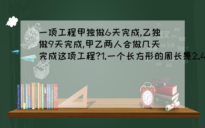 一项工程甲独做6天完成,乙独做9天完成,甲乙两人合做几天完成这项工程?1.一个长方形的周长是2.4分米.长和宽的比是7：5,这个长方形的面积是?2.二又五分之三吨=（）吨（）千克 3050米=（）千