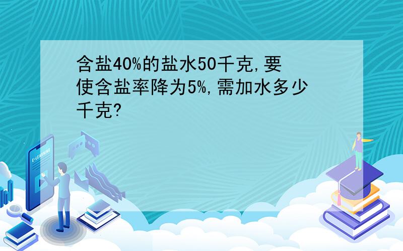 含盐40%的盐水50千克,要使含盐率降为5%,需加水多少千克?