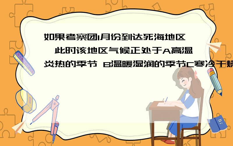 如果考察团1月份到达死海地区,此时该地区气候正处于A高温炎热的季节 B温暖湿润的季节C寒冷干燥的季节 D夏季多雨的季节请说明原因,3Q~可是答案是C啊…