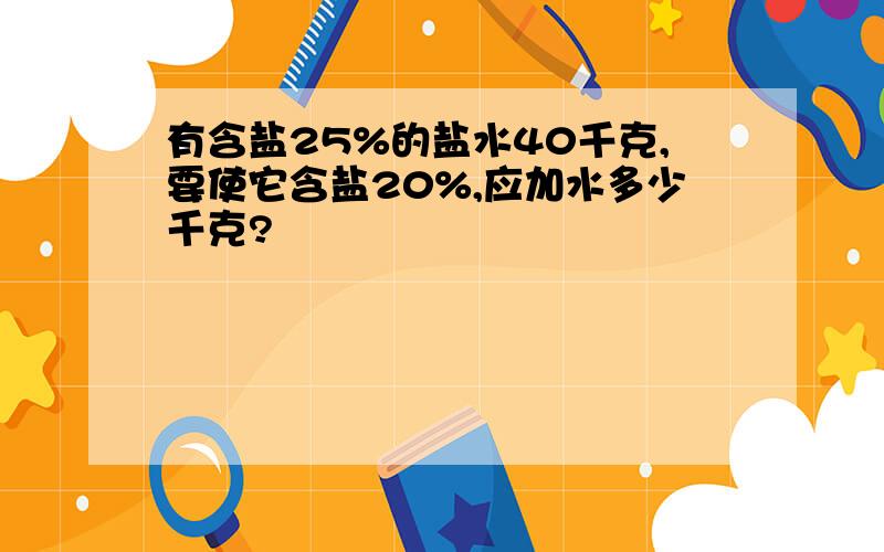 有含盐25%的盐水40千克,要使它含盐20%,应加水多少千克?