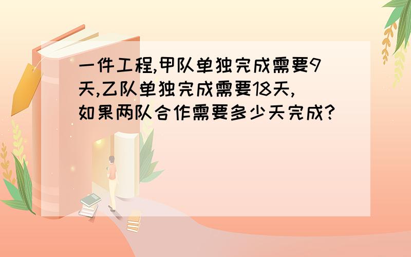 一件工程,甲队单独完成需要9天,乙队单独完成需要18天,如果两队合作需要多少天完成?