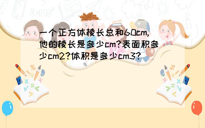 一个正方体棱长总和60cm,他的棱长是多少cm?表面积多少cm2?体积是多少cm3?