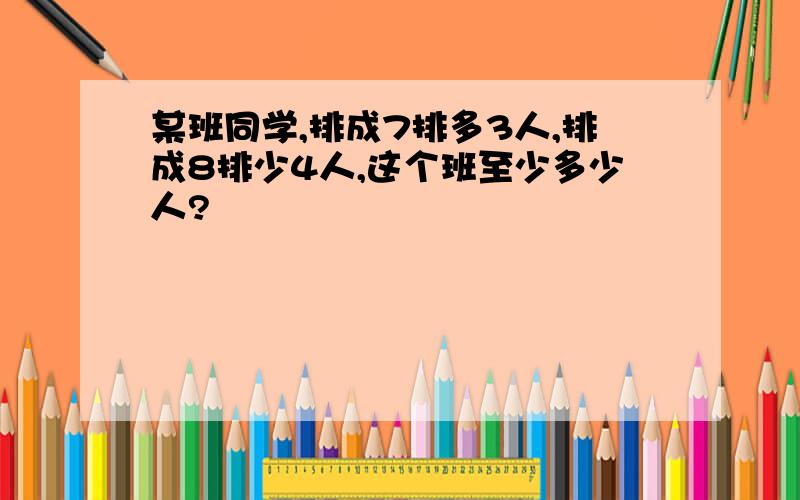 某班同学,排成7排多3人,排成8排少4人,这个班至少多少人?