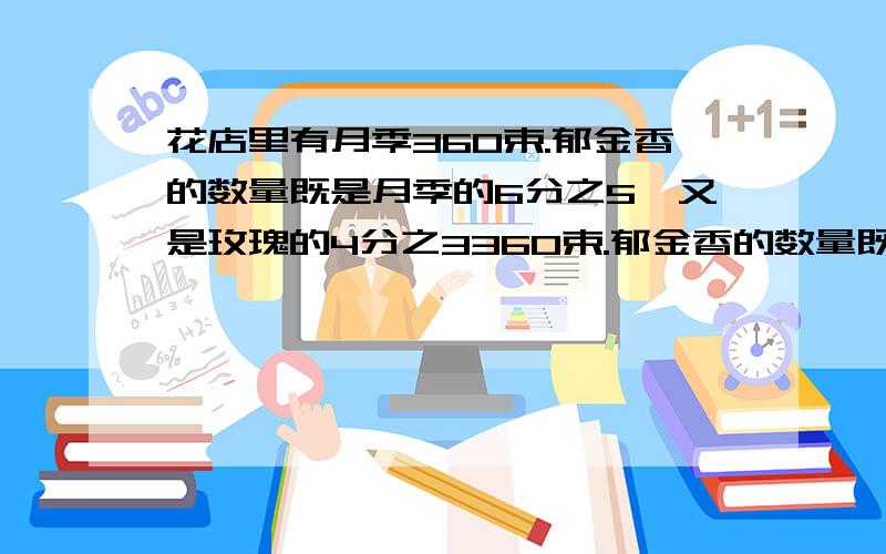 花店里有月季360束.郁金香的数量既是月季的6分之5,又是玫瑰的4分之3360束.郁金香的数量既是月季的6分之5,又是玫瑰的4分之3.玫瑰有多少束?要算式