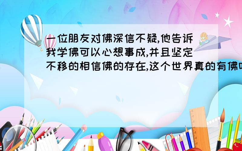 一位朋友对佛深信不疑,他告诉我学佛可以心想事成,并且坚定不移的相信佛的存在,这个世界真的有佛吗?佛教以慈悲而盛传,如果日本人打过来的时候,我们是坐以待毙,告诉日本人这是要下地狱