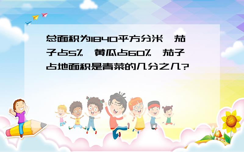 总面积为1840平方分米,茄子占5%,黄瓜占60%,茄子占地面积是青菜的几分之几?