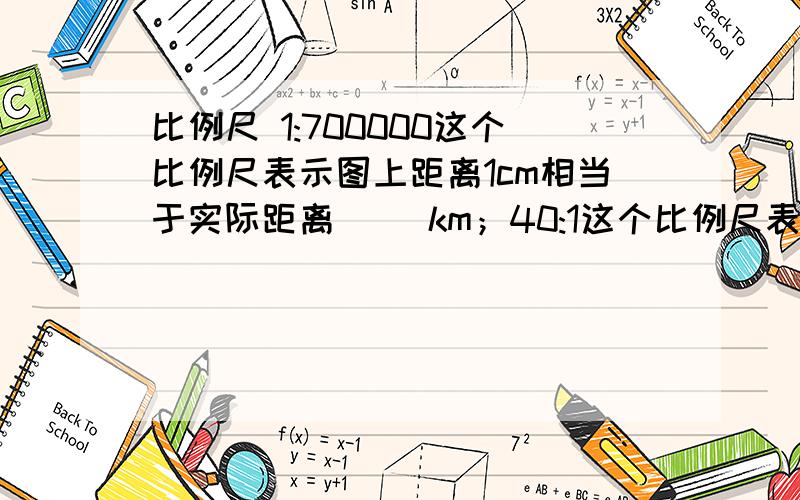 比例尺 1:700000这个比例尺表示图上距离1cm相当于实际距离（ ）km；40:1这个比例尺表示图上距离（ ）cm相当于实际距离（ ）cm.