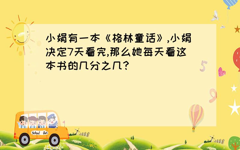 小娟有一本《格林童话》,小娟决定7天看完,那么她每天看这本书的几分之几?