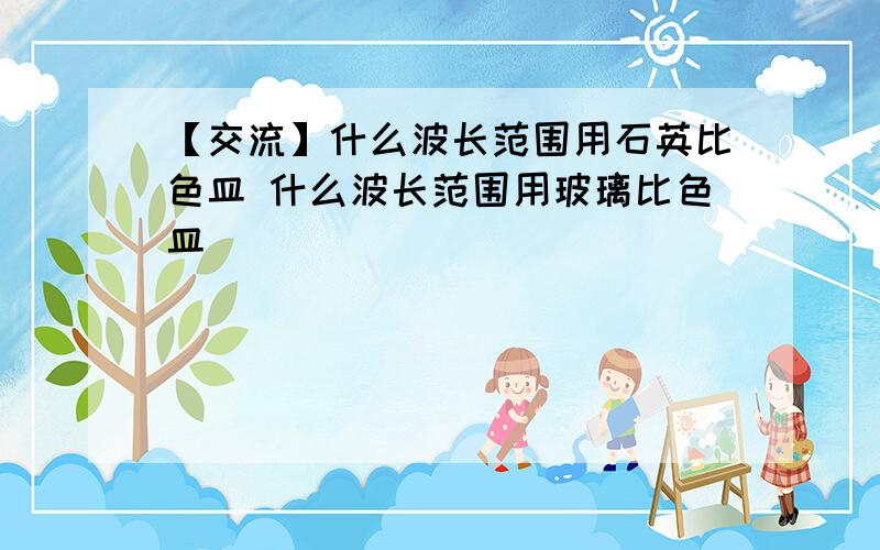 【交流】什么波长范围用石英比色皿 什么波长范围用玻璃比色皿