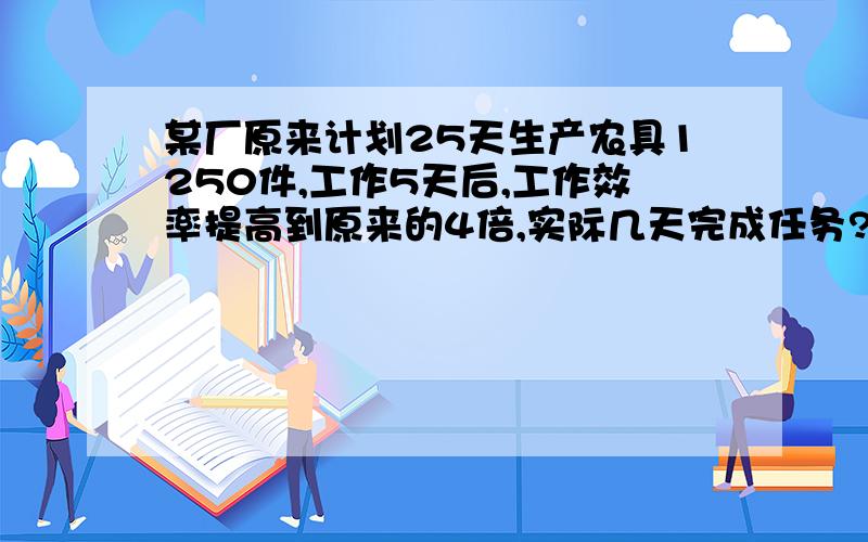 某厂原来计划25天生产农具1250件,工作5天后,工作效率提高到原来的4倍,实际几天完成任务?