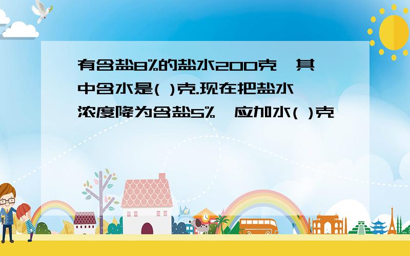 有含盐8%的盐水200克,其中含水是( )克.现在把盐水浓度降为含盐5%,应加水( )克