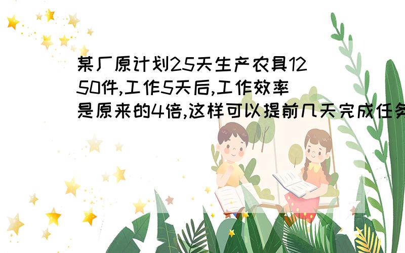 某厂原计划25天生产农具1250件,工作5天后,工作效率是原来的4倍,这样可以提前几天完成任务?综合式急