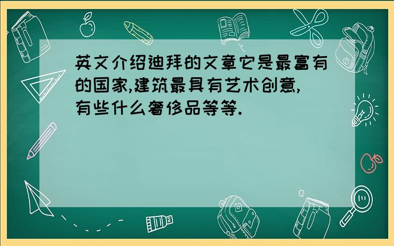 英文介绍迪拜的文章它是最富有的国家,建筑最具有艺术创意,有些什么奢侈品等等.