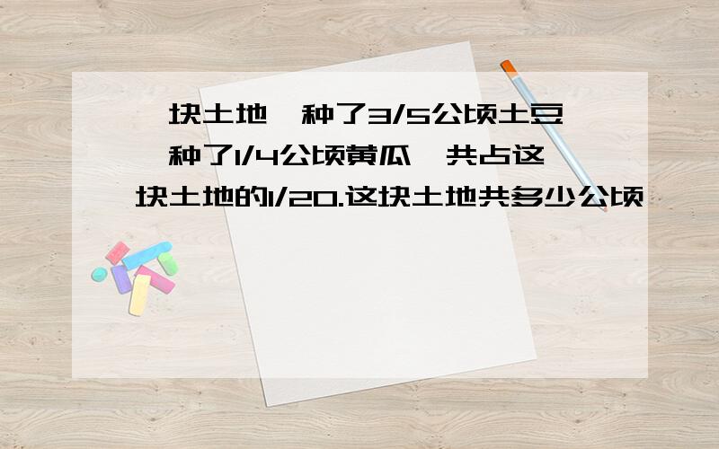 一块土地,种了3/5公顷土豆,种了1/4公顷黄瓜,共占这块土地的1/20.这块土地共多少公顷