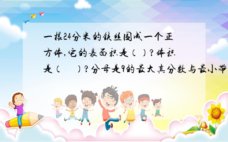 一根24分米的铁丝围成一个正方体,它的表面积是（）?体积是（　）?分母是9的最大真分数与最小带分数的和是（　）.2除以5＝几分之几＝（　）分之30＝20分之（　）＝（　）除以50＝（　）