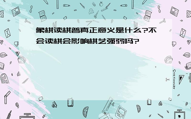 象棋读棋普真正意义是什么?不会读棋会影响棋艺强弱吗?