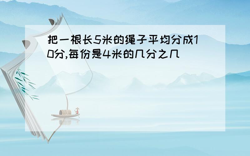 把一根长5米的绳子平均分成10分,每份是4米的几分之几