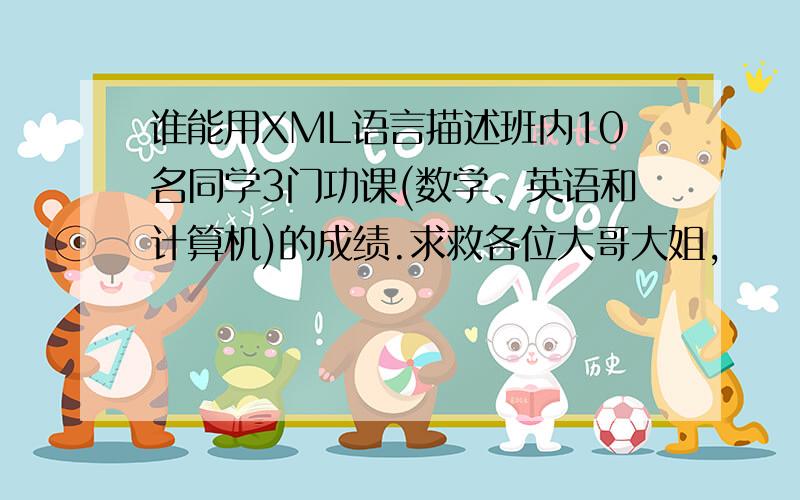 谁能用XML语言描述班内10名同学3门功课(数学、英语和计算机)的成绩.求救各位大哥大姐,