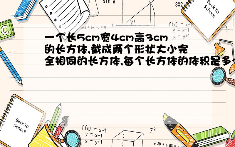 一个长5cm宽4cm高3cm的长方体,截成两个形状大小完全相同的长方体,每个长方体的体积是多少立方厘米?