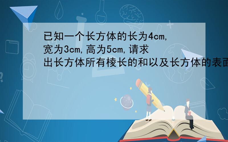 已知一个长方体的长为4cm,宽为3cm,高为5cm,请求出长方体所有棱长的和以及长方体的表面积