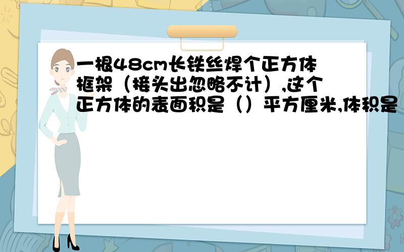 一根48cm长铁丝焊个正方体框架（接头出忽略不计）,这个正方体的表面积是（）平方厘米,体积是（）立方厘