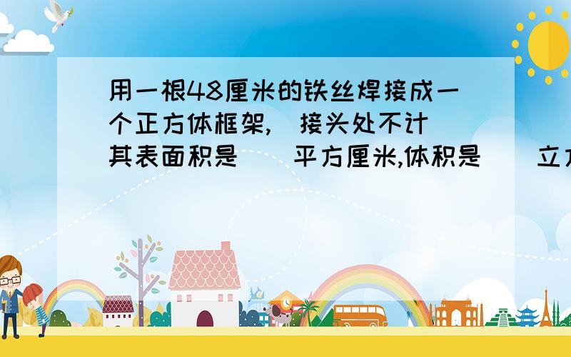 用一根48厘米的铁丝焊接成一个正方体框架,（接头处不计）其表面积是（）平方厘米,体积是（）立方厘米还有一道：五（1)班男生人数占全班人数的五分之二,这是把（）看作单位“1”,把（